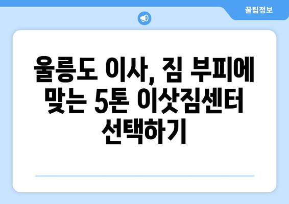 울릉군 북면 5톤 이사, 믿을 수 있는 업체 찾기 | 울릉도 이삿짐센터 추천, 가격 비교, 후기