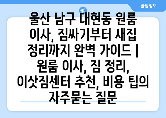 울산 남구 대현동 원룸 이사, 짐싸기부터 새집 정리까지 완벽 가이드 | 원룸 이사, 짐 정리, 이삿짐센터 추천, 비용 팁