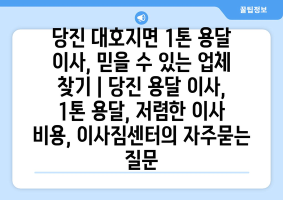 당진 대호지면 1톤 용달 이사, 믿을 수 있는 업체 찾기 | 당진 용달 이사, 1톤 용달, 저렴한 이사 비용, 이사짐센터