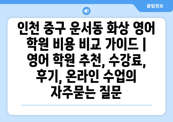 인천 중구 운서동 화상 영어 학원 비용 비교 가이드 | 영어 학원 추천, 수강료, 후기, 온라인 수업
