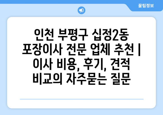 인천 부평구 십정2동 포장이사 전문 업체 추천 | 이사 비용, 후기, 견적 비교