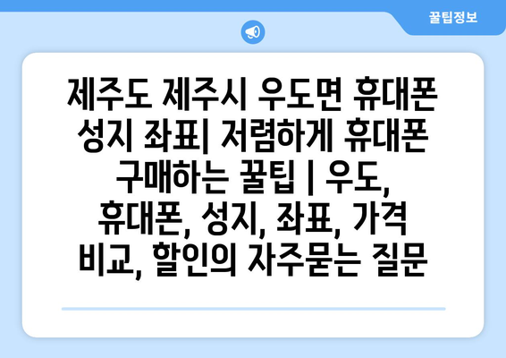 제주도 제주시 우도면 휴대폰 성지 좌표| 저렴하게 휴대폰 구매하는 꿀팁 | 우도, 휴대폰, 성지, 좌표, 가격 비교, 할인