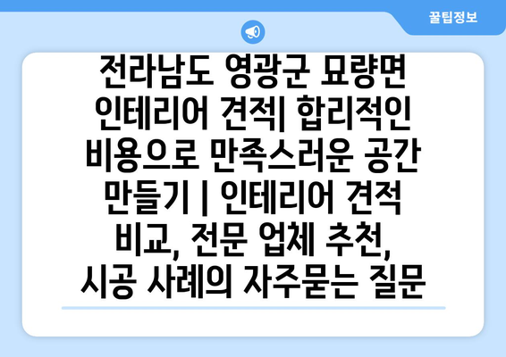 전라남도 영광군 묘량면 인테리어 견적| 합리적인 비용으로 만족스러운 공간 만들기 | 인테리어 견적 비교, 전문 업체 추천, 시공 사례