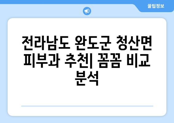 전라남도 완도군 청산면 피부과 추천| 꼼꼼하게 비교 분석해보세요 | 피부과, 진료, 후기, 정보
