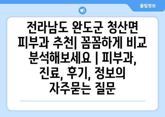 전라남도 완도군 청산면 피부과 추천| 꼼꼼하게 비교 분석해보세요 | 피부과, 진료, 후기, 정보