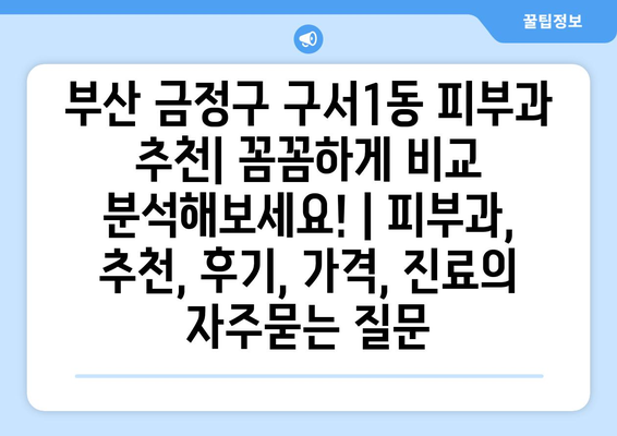 부산 금정구 구서1동 피부과 추천| 꼼꼼하게 비교 분석해보세요! | 피부과, 추천, 후기, 가격, 진료