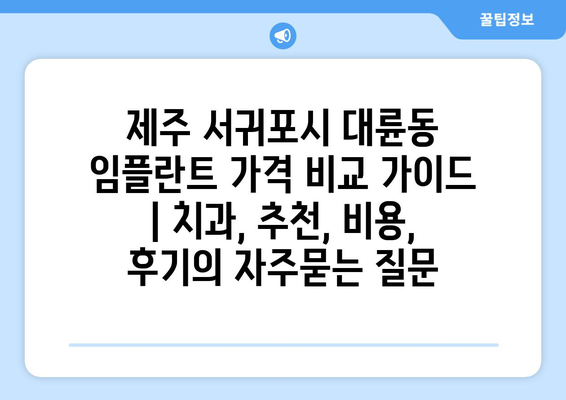 제주 서귀포시 대륜동 임플란트 가격 비교 가이드 | 치과, 추천, 비용, 후기