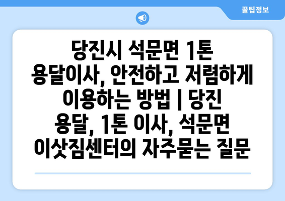 당진시 석문면 1톤 용달이사, 안전하고 저렴하게 이용하는 방법 | 당진 용달, 1톤 이사, 석문면 이삿짐센터