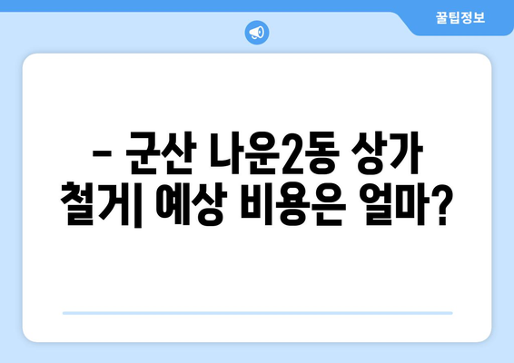 군산시 나운2동 상가 철거 비용 가이드| 예상 비용 & 절차 | 철거, 비용 산정,  폐기물 처리