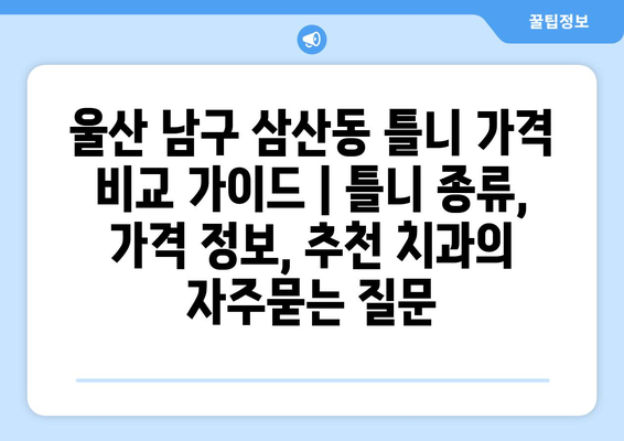울산 남구 삼산동 틀니 가격 비교 가이드 | 틀니 종류, 가격 정보, 추천 치과