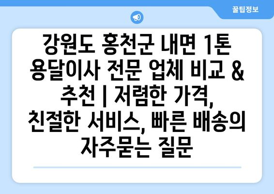 강원도 홍천군 내면 1톤 용달이사 전문 업체 비교 & 추천 | 저렴한 가격, 친절한 서비스, 빠른 배송