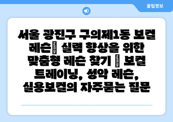 서울 광진구 구의제1동 보컬 레슨| 실력 향상을 위한 맞춤형 레슨 찾기 | 보컬 트레이닝, 성악 레슨, 실용보컬