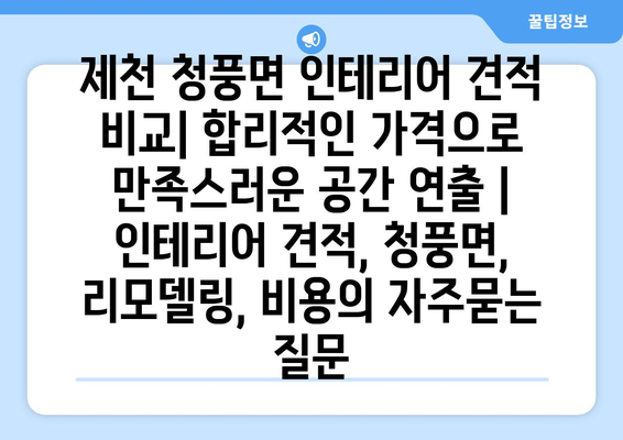 제천 청풍면 인테리어 견적 비교| 합리적인 가격으로 만족스러운 공간 연출 | 인테리어 견적, 청풍면, 리모델링, 비용