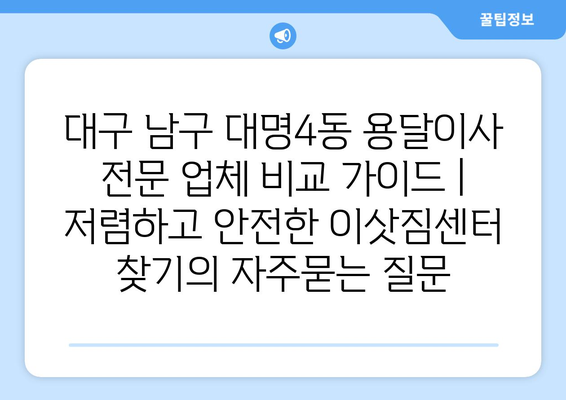 대구 남구 대명4동 용달이사 전문 업체 비교 가이드 | 저렴하고 안전한 이삿짐센터 찾기