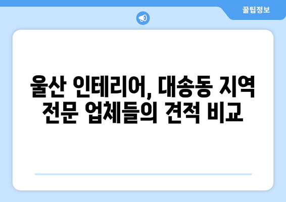 울산 동구 대송동 인테어 견적 비교| 나에게 딱 맞는 업체 찾기 | 인테리어 견적, 울산 인테리어, 대송동 인테리어