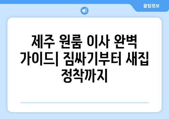 제주도 제주시 일도2동 원룸 이사, 짐싸기부터 새집 정착까지 완벽 가이드 | 원룸 이사 꿀팁, 비용 절약, 이삿짐센터 추천
