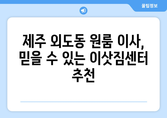 제주도 제주시 외도동 원룸 이사, 짐싸기부터 새집 정리까지 완벽 가이드 | 원룸 이사 꿀팁, 비용 절약, 이삿짐센터 추천