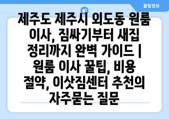 제주도 제주시 외도동 원룸 이사, 짐싸기부터 새집 정리까지 완벽 가이드 | 원룸 이사 꿀팁, 비용 절약, 이삿짐센터 추천