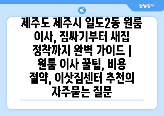 제주도 제주시 일도2동 원룸 이사, 짐싸기부터 새집 정착까지 완벽 가이드 | 원룸 이사 꿀팁, 비용 절약, 이삿짐센터 추천