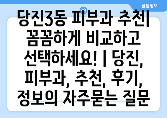 당진3동 피부과 추천| 꼼꼼하게 비교하고 선택하세요! | 당진, 피부과, 추천, 후기, 정보