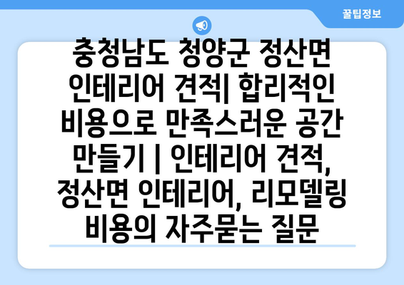 충청남도 청양군 정산면 인테리어 견적| 합리적인 비용으로 만족스러운 공간 만들기 | 인테리어 견적, 정산면 인테리어, 리모델링 비용