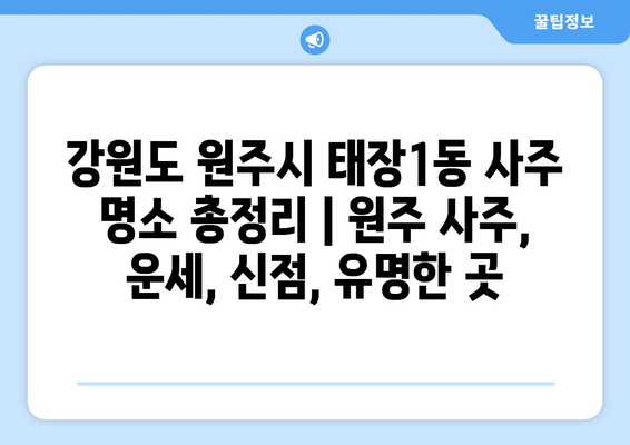 강원도 원주시 태장1동 사주 명소 총정리 | 원주 사주, 운세, 신점, 유명한 곳