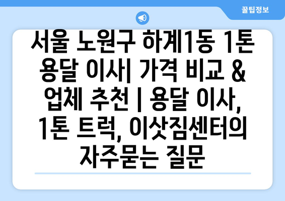서울 노원구 하계1동 1톤 용달 이사| 가격 비교 & 업체 추천 | 용달 이사, 1톤 트럭, 이삿짐센터