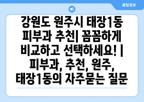 강원도 원주시 태장1동 피부과 추천| 꼼꼼하게 비교하고 선택하세요! | 피부과, 추천, 원주, 태장1동