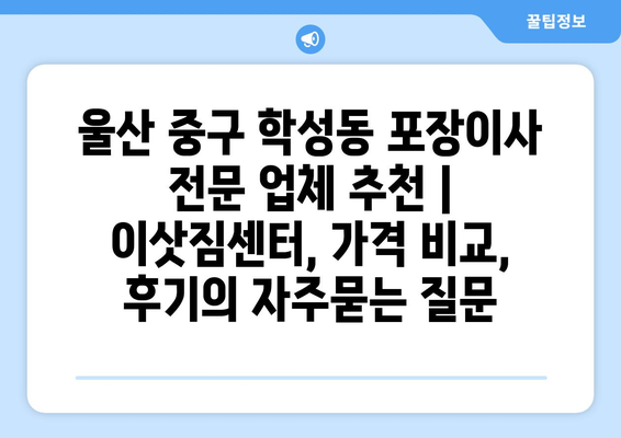 울산 중구 학성동 포장이사 전문 업체 추천 | 이삿짐센터, 가격 비교, 후기