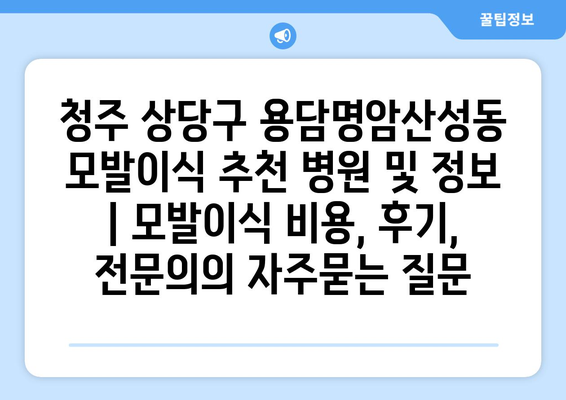 청주 상당구 용담명암산성동 모발이식 추천 병원 및 정보 | 모발이식 비용, 후기, 전문의