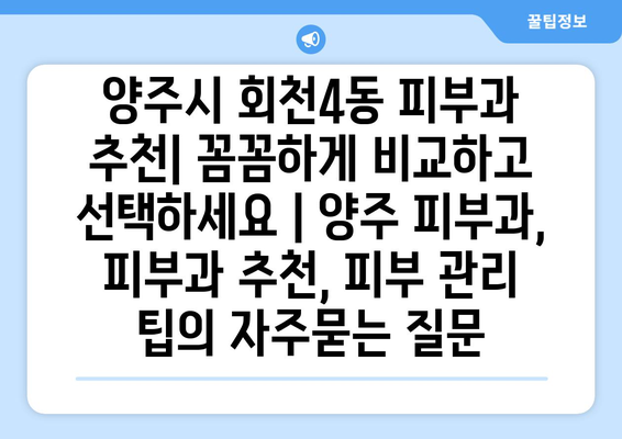 양주시 회천4동 피부과 추천| 꼼꼼하게 비교하고 선택하세요 | 양주 피부과, 피부과 추천, 피부 관리 팁