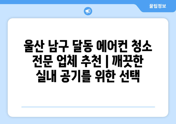 울산 남구 달동 에어컨 청소 전문 업체 추천 | 깨끗한 실내 공기를 위한 선택