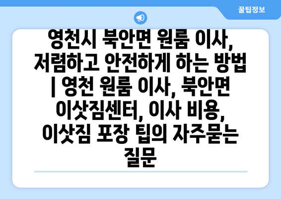 영천시 북안면 원룸 이사, 저렴하고 안전하게 하는 방법 | 영천 원룸 이사, 북안면 이삿짐센터, 이사 비용, 이삿짐 포장 팁
