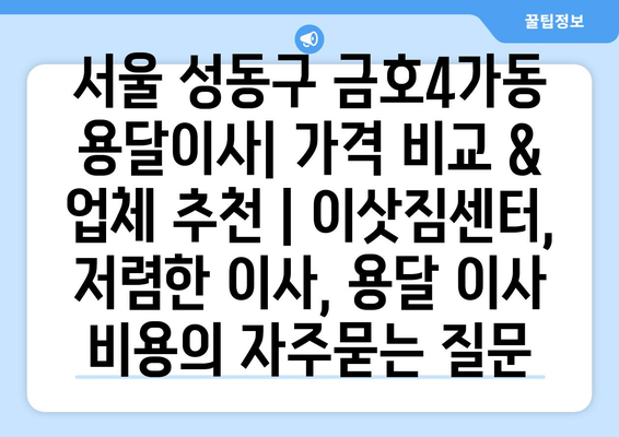 서울 성동구 금호4가동 용달이사| 가격 비교 & 업체 추천 | 이삿짐센터, 저렴한 이사, 용달 이사 비용