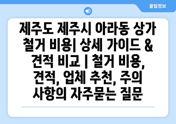 제주도 제주시 아라동 상가 철거 비용| 상세 가이드 & 견적 비교 | 철거 비용, 견적, 업체 추천, 주의 사항