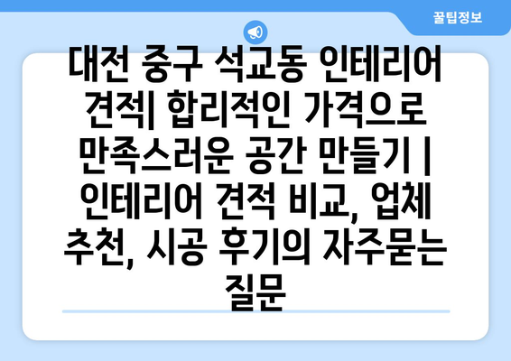 대전 중구 석교동 인테리어 견적| 합리적인 가격으로 만족스러운 공간 만들기 | 인테리어 견적 비교, 업체 추천, 시공 후기
