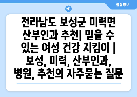 전라남도 보성군 미력면 산부인과 추천| 믿을 수 있는 여성 건강 지킴이 | 보성, 미력, 산부인과, 병원, 추천
