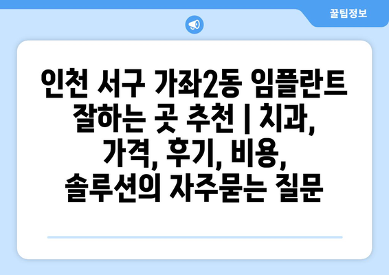 인천 서구 가좌2동 임플란트 잘하는 곳 추천 | 치과, 가격, 후기, 비용, 솔루션