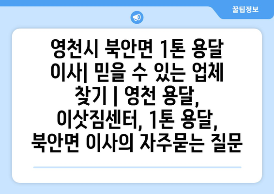 영천시 북안면 1톤 용달 이사| 믿을 수 있는 업체 찾기 | 영천 용달, 이삿짐센터, 1톤 용달, 북안면 이사