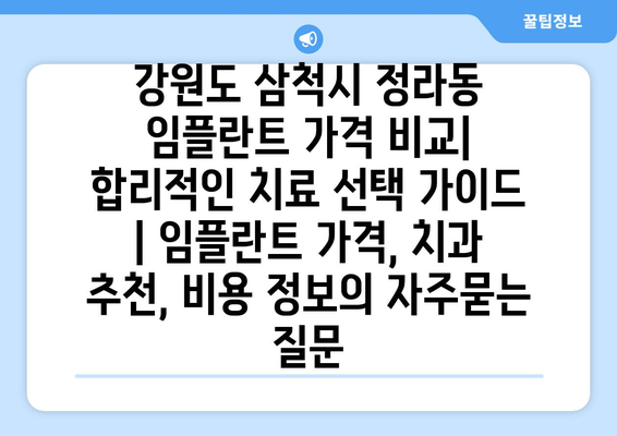 강원도 삼척시 정라동 임플란트 가격 비교|  합리적인 치료 선택 가이드 | 임플란트 가격, 치과 추천, 비용 정보