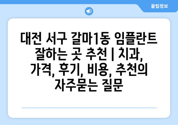 대전 서구 갈마1동 임플란트 잘하는 곳 추천 | 치과, 가격, 후기, 비용, 추천