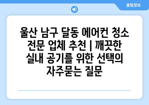 울산 남구 달동 에어컨 청소 전문 업체 추천 | 깨끗한 실내 공기를 위한 선택