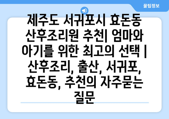 제주도 서귀포시 효돈동 산후조리원 추천| 엄마와 아기를 위한 최고의 선택 | 산후조리, 출산, 서귀포, 효돈동, 추천