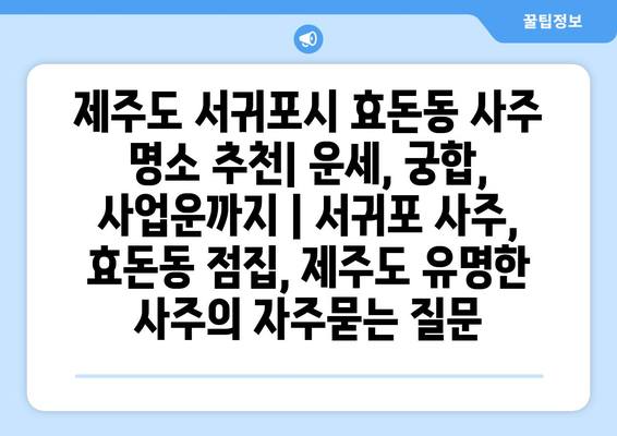 제주도 서귀포시 효돈동 사주 명소 추천| 운세, 궁합, 사업운까지 | 서귀포 사주, 효돈동 점집, 제주도 유명한 사주