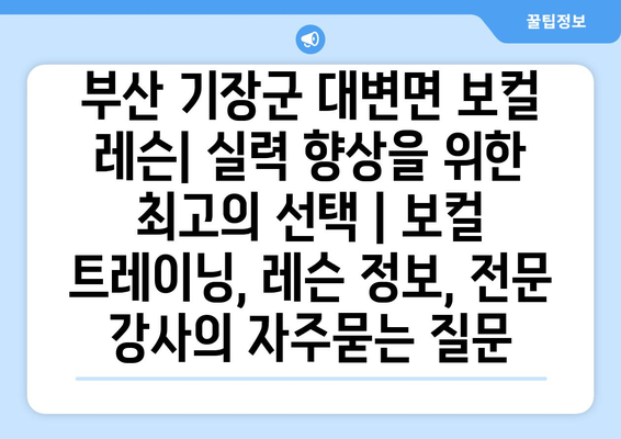 부산 기장군 대변면 보컬 레슨| 실력 향상을 위한 최고의 선택 | 보컬 트레이닝, 레슨 정보, 전문 강사