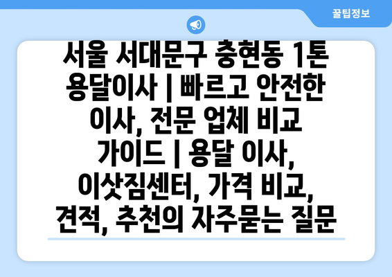 서울 서대문구 충현동 1톤 용달이사 | 빠르고 안전한 이사, 전문 업체 비교 가이드 | 용달 이사, 이삿짐센터, 가격 비교, 견적, 추천