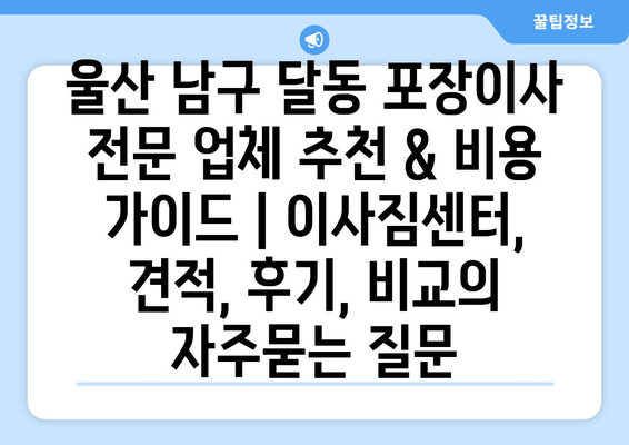울산 남구 달동 포장이사 전문 업체 추천 & 비용 가이드 | 이사짐센터, 견적, 후기, 비교