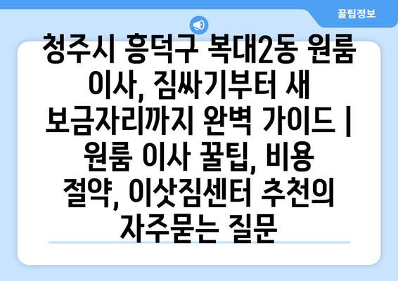 청주시 흥덕구 복대2동 원룸 이사, 짐싸기부터 새 보금자리까지 완벽 가이드 | 원룸 이사 꿀팁, 비용 절약, 이삿짐센터 추천