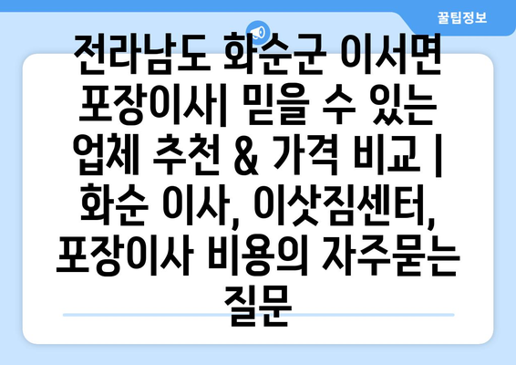 전라남도 화순군 이서면 포장이사| 믿을 수 있는 업체 추천 & 가격 비교 | 화순 이사, 이삿짐센터, 포장이사 비용