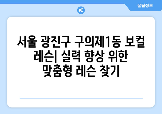 서울 광진구 구의제1동 보컬 레슨| 실력 향상을 위한 맞춤형 레슨 찾기 | 보컬 트레이닝, 성악 레슨, 실용보컬
